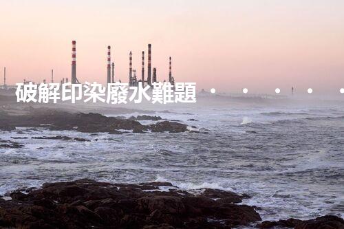 破解印染廢水難題！高效成套設備是如何做到的？